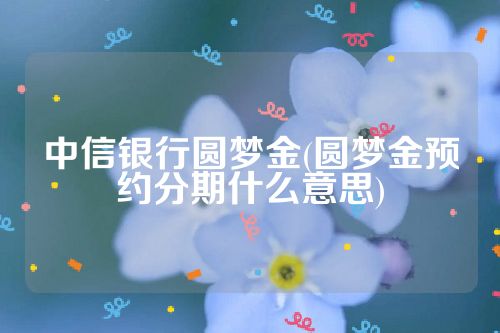 中信银行圆梦金(圆梦金预约分期什么意思)