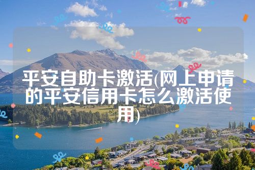 平安自助卡激活(网上申请的平安信用卡怎么激活使用)