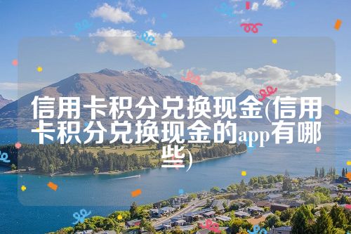 信用卡积分兑换现金(信用卡积分兑换现金的app有哪些)