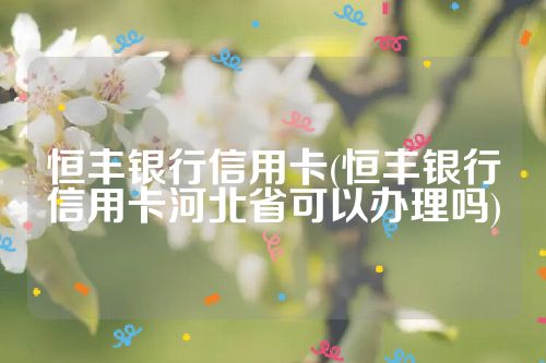 恒丰银行信用卡(恒丰银行信用卡河北省可以办理吗)