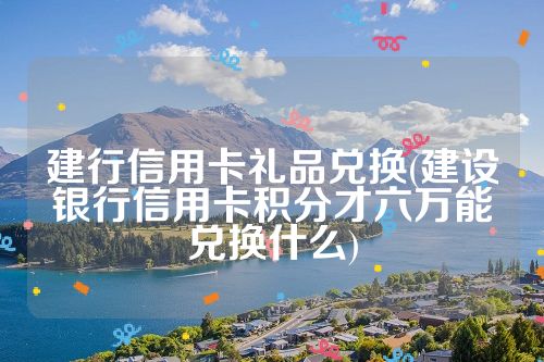 建行信用卡礼品兑换(建设银行信用卡积分才六万能兑换什么)