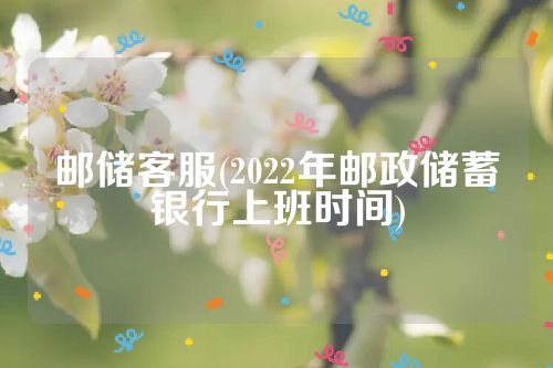 邮储客服(2022年邮政储蓄银行上班时间)