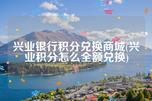 兴业银行积分兑换商城(兴业积分怎么全额兑换)