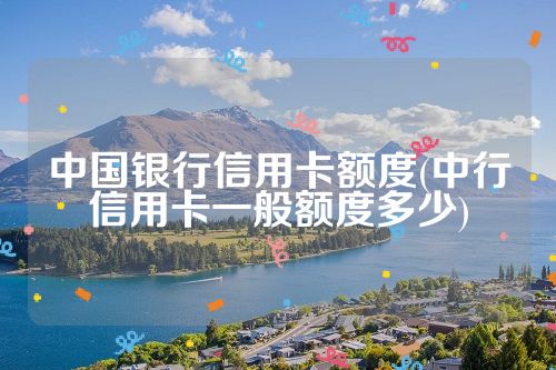 中国银行信用卡额度(中行信用卡一般额度多少)