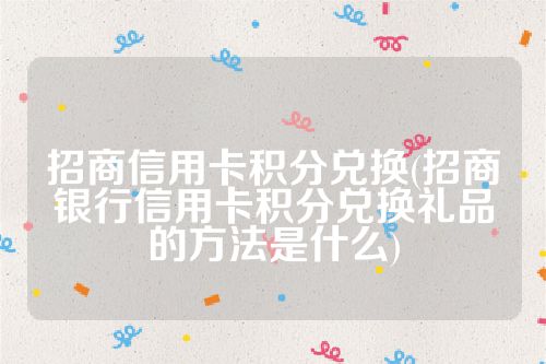 招商信用卡积分兑换(招商银行信用卡积分兑换礼品的方法是什么)