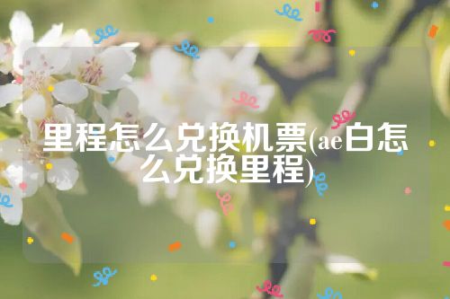 里程怎么兑换机票(ae白怎么兑换里程)