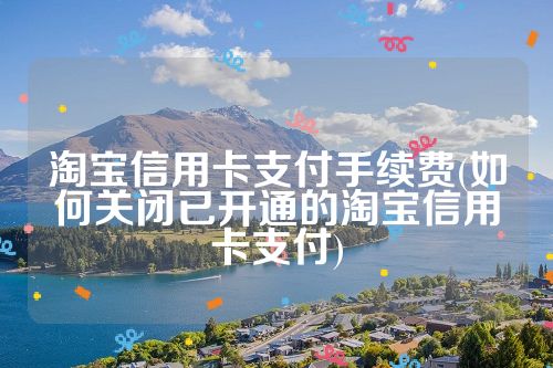 淘宝信用卡支付手续费(如何关闭已开通的淘宝信用卡支付)