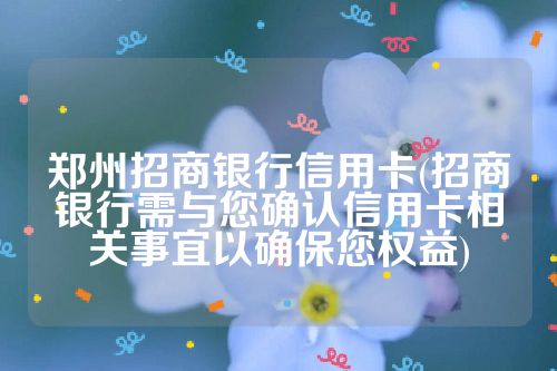 郑州招商银行信用卡(招商银行需与您确认信用卡相关事宜以确保您权益)