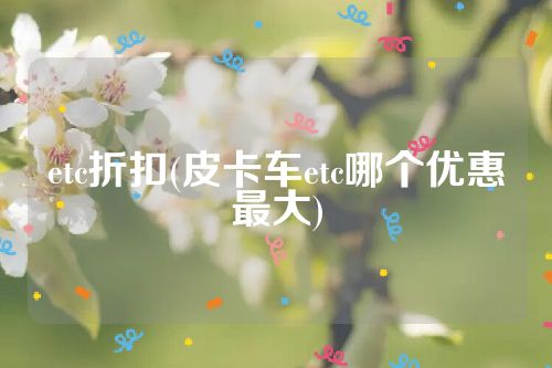 etc折扣(皮卡车etc哪个优惠最大)