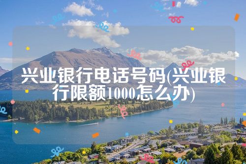 兴业银行电话号码(兴业银行限额1000怎么办)