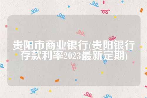 贵阳市商业银行(贵阳银行存款利率2023最新定期)