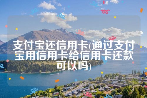 支付宝还信用卡(通过支付宝用信用卡给信用卡还款可以吗)