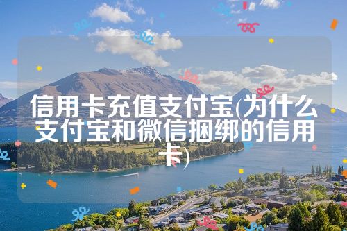 信用卡充值支付宝(为什么支付宝和微信捆绑的信用卡)