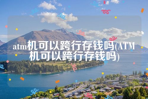 atm机可以跨行存钱吗(ATM机可以跨行存钱吗)