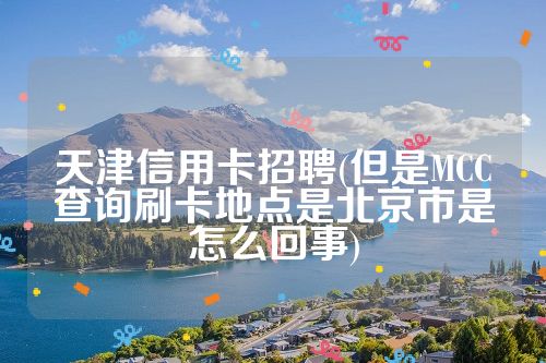 天津信用卡招聘(但是MCC查询刷卡地点是北京市是怎么回事)