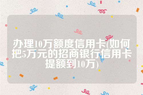 办理10万额度信用卡(如何把5万元的招商银行信用卡提额到10万)