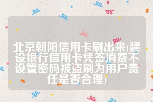 北京朝阳信用卡刷出来(建设银行信用卡凭签消费不设置密码被盗刷为用户责任是否合理)