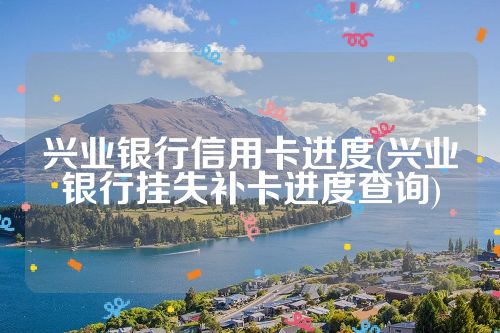 兴业银行信用卡进度(兴业银行挂失补卡进度查询)