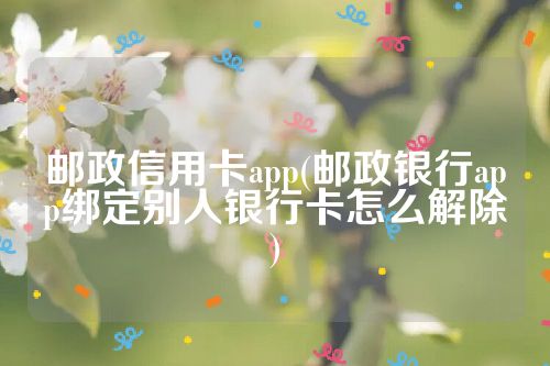 邮政信用卡app(邮政银行app绑定别人银行卡怎么解除)