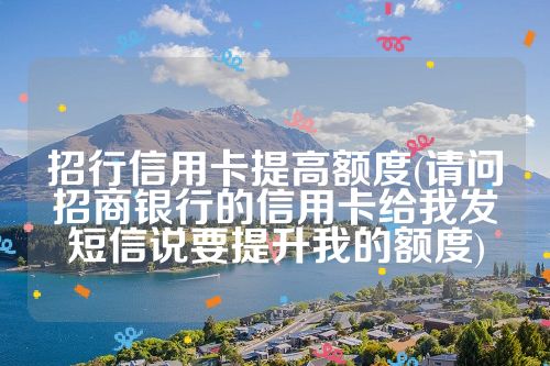 招行信用卡提高额度(请问招商银行的信用卡给我发短信说要提升我的额度)