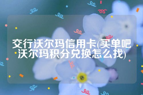 交行沃尔玛信用卡(买单吧沃尔玛积分兑换怎么找)