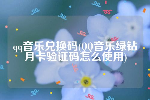 qq音乐兑换码(QQ音乐绿钻月卡验证码怎么使用)