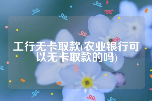 工行无卡取款(农业银行可以无卡取款的吗)