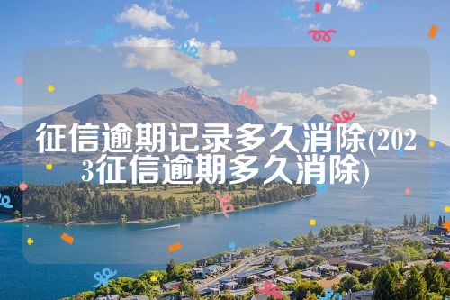 征信逾期记录多久消除(2023征信逾期多久消除)