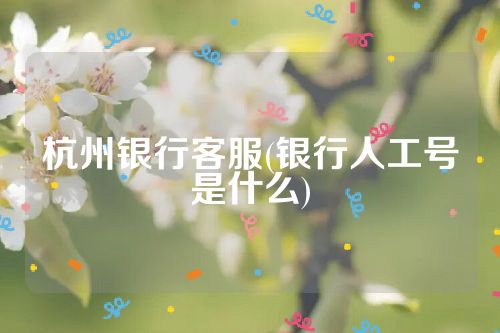 杭州银行客服(银行人工号是什么)