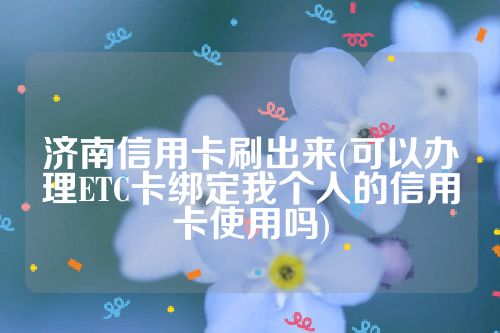 济南信用卡刷出来(可以办理ETC卡绑定我个人的信用卡使用吗)