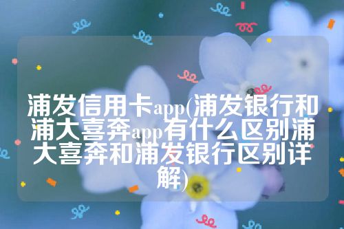 浦发信用卡app(浦发银行和浦大喜奔app有什么区别浦大喜奔和浦发银行区别详解)