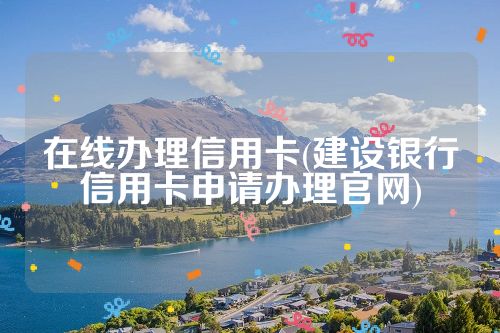 在线办理信用卡(建设银行信用卡申请办理官网)