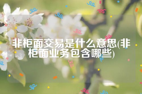 非柜面交易是什么意思(非柜面业务包含哪些)