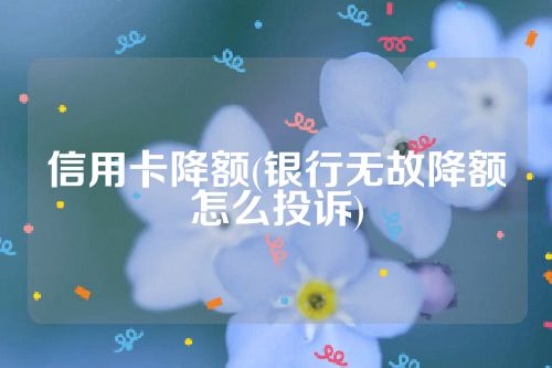 信用卡降额(银行无故降额怎么投诉)