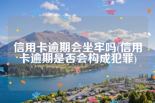 信用卡逾期会坐牢吗(信用卡逾期是否会构成犯罪)