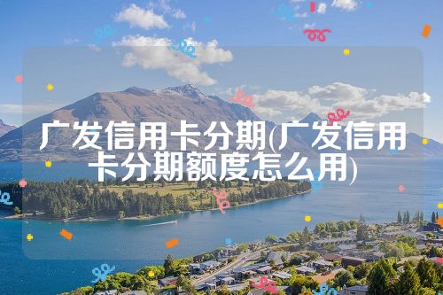 广发信用卡分期(广发信用卡分期额度怎么用)