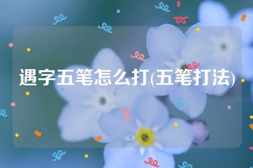 遇字五笔怎么打(五笔打法)