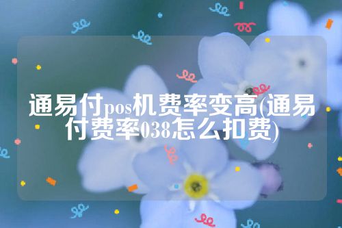 通易付pos机费率变高(通易付费率038怎么扣费)