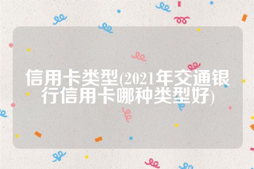 信用卡类型(2021年交通银行信用卡哪种类型好)