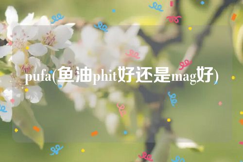 pufa(鱼油phit好还是mag好)