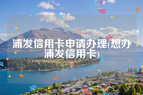 浦发信用卡申请办理(想办浦发信用卡)