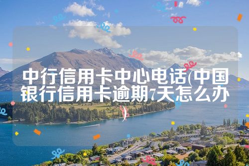 中行信用卡中心电话(中国银行信用卡逾期7天怎么办)