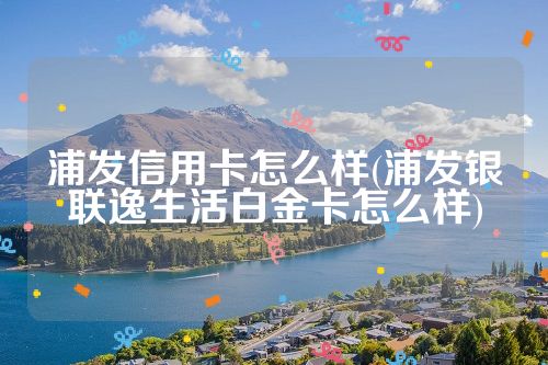 浦发信用卡怎么样(浦发银联逸生活白金卡怎么样)