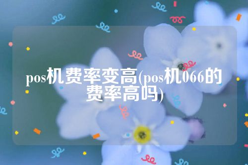 pos机费率变高(pos机066的费率高吗)