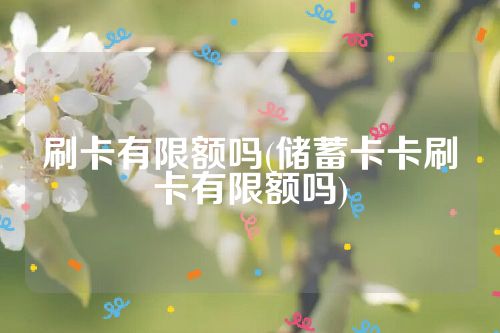 刷卡有限额吗(储蓄卡卡刷卡有限额吗)