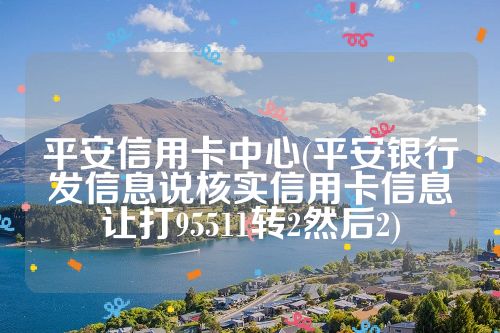 平安信用卡中心(平安银行发信息说核实信用卡信息让打95511转2然后2)