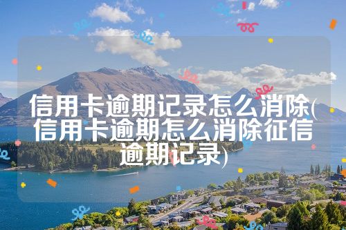 信用卡逾期记录怎么消除(信用卡逾期怎么消除征信逾期记录)