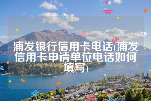 浦发银行信用卡电话(浦发信用卡申请单位电话如何填写)