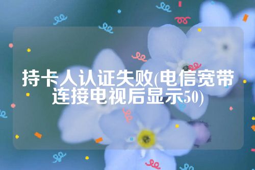 持卡人认证失败(电信宽带连接电视后显示50)