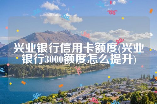 兴业银行信用卡额度(兴业银行3000额度怎么提升)